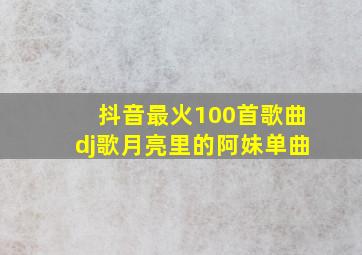 抖音最火100首歌曲dj歌月亮里的阿妹单曲