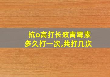 抗o高打长效青霉素多久打一次,共打几次