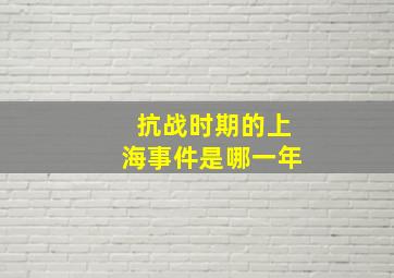 抗战时期的上海事件是哪一年