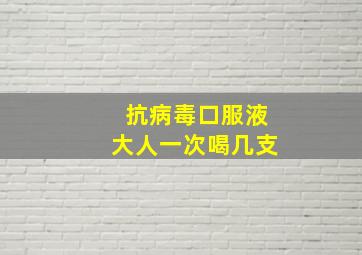 抗病毒口服液大人一次喝几支