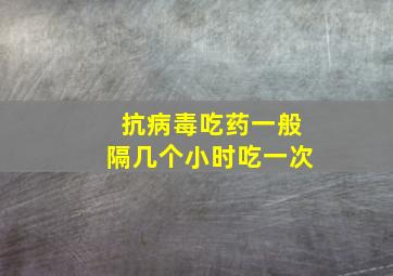 抗病毒吃药一般隔几个小时吃一次