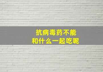 抗病毒药不能和什么一起吃呢