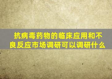 抗病毒药物的临床应用和不良反应市场调研可以调研什么