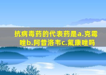 抗病毒药的代表药是a.克霉唑b.阿昔洛韦c.氟康唑吗