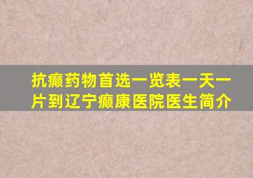 抗癫药物首选一览表一天一片到辽宁癫康医院医生简介