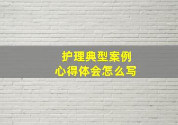 护理典型案例心得体会怎么写