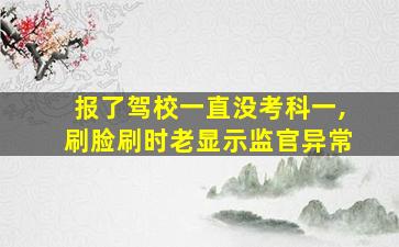 报了驾校一直没考科一,刷脸刷时老显示监官异常