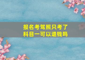 报名考驾照只考了科目一可以退钱吗