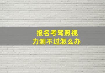 报名考驾照视力测不过怎么办