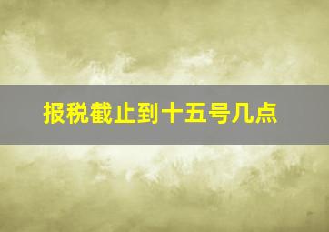 报税截止到十五号几点