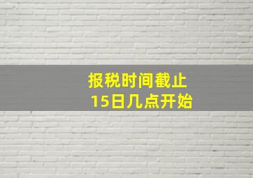 报税时间截止15日几点开始