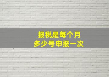 报税是每个月多少号申报一次