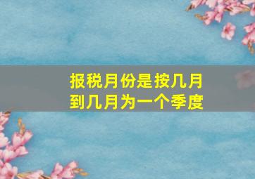 报税月份是按几月到几月为一个季度