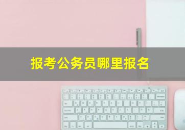 报考公务员哪里报名