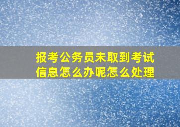 报考公务员未取到考试信息怎么办呢怎么处理