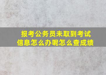 报考公务员未取到考试信息怎么办呢怎么查成绩