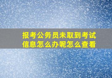 报考公务员未取到考试信息怎么办呢怎么查看