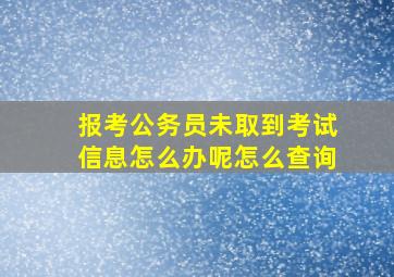 报考公务员未取到考试信息怎么办呢怎么查询