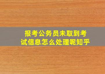 报考公务员未取到考试信息怎么处理呢知乎