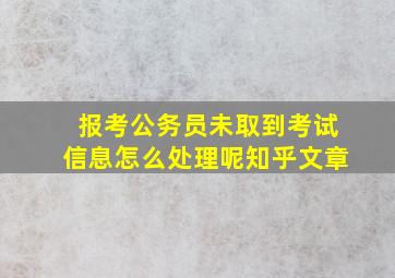 报考公务员未取到考试信息怎么处理呢知乎文章