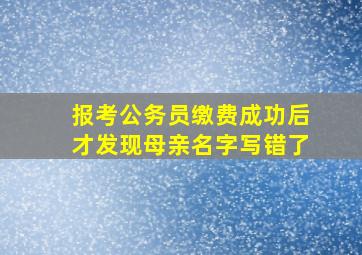 报考公务员缴费成功后才发现母亲名字写错了