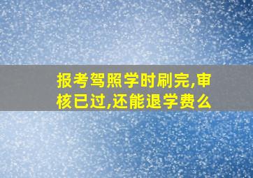 报考驾照学时刷完,审核已过,还能退学费么