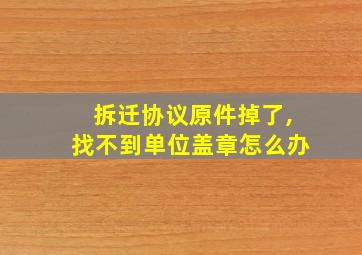 拆迁协议原件掉了,找不到单位盖章怎么办