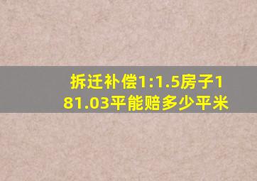 拆迁补偿1:1.5房子181.03平能赔多少平米