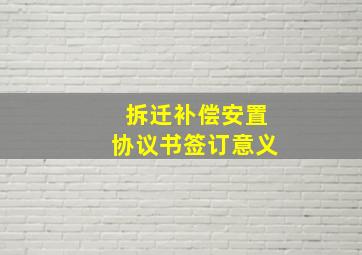 拆迁补偿安置协议书签订意义