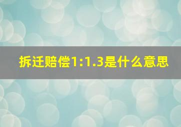 拆迁赔偿1:1.3是什么意思