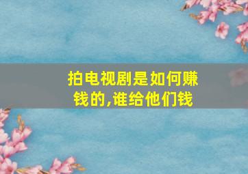 拍电视剧是如何赚钱的,谁给他们钱