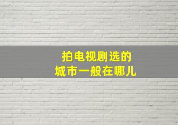 拍电视剧选的城市一般在哪儿