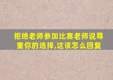 拒绝老师参加比赛老师说尊重你的选择,这该怎么回复