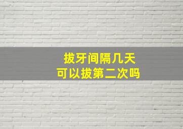 拔牙间隔几天可以拔第二次吗