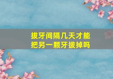 拔牙间隔几天才能把另一颗牙拔掉吗