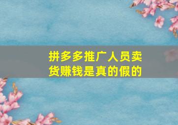 拼多多推广人员卖货赚钱是真的假的