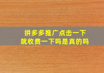 拼多多推广点击一下就收费一下吗是真的吗