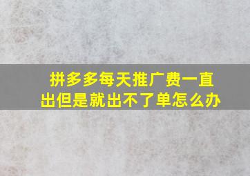 拼多多每天推广费一直出但是就出不了单怎么办