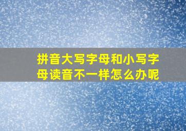 拼音大写字母和小写字母读音不一样怎么办呢