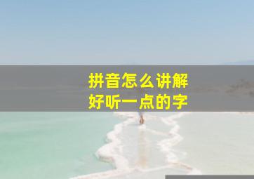 拼音怎么讲解好听一点的字