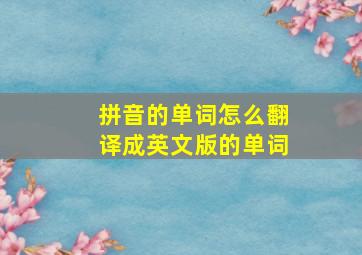 拼音的单词怎么翻译成英文版的单词