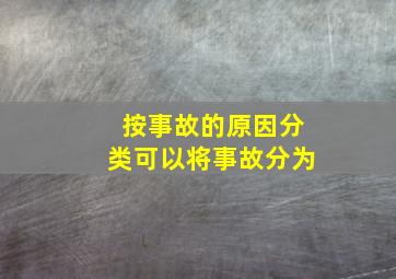 按事故的原因分类可以将事故分为