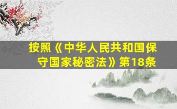 按照《中华人民共和国保守国家秘密法》第18条