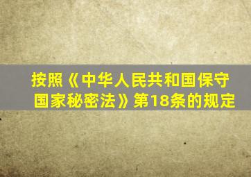 按照《中华人民共和国保守国家秘密法》第18条的规定