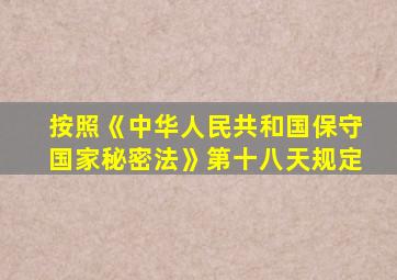 按照《中华人民共和国保守国家秘密法》第十八天规定