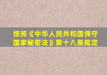 按照《中华人民共和国保守国家秘密法》第十八条规定