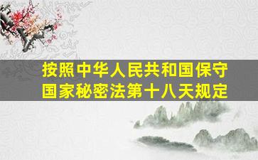 按照中华人民共和国保守国家秘密法第十八天规定