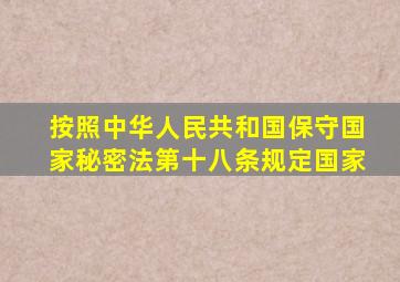 按照中华人民共和国保守国家秘密法第十八条规定国家