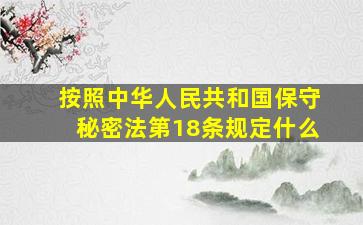 按照中华人民共和国保守秘密法第18条规定什么