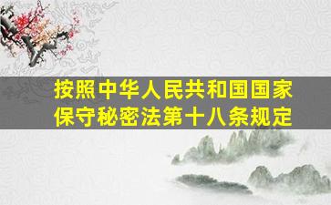 按照中华人民共和国国家保守秘密法第十八条规定